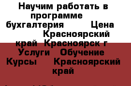 Научим работать в программе “1C:бухгалтерия 8.3“ › Цена ­ 5 900 - Красноярский край, Красноярск г. Услуги » Обучение. Курсы   . Красноярский край